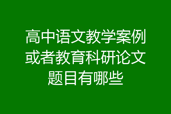 高中语文教学案例或者教育科研论文题目有哪些