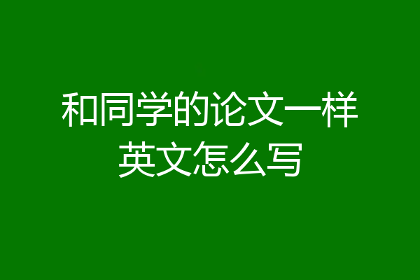 和同学的论文一样英文怎么写