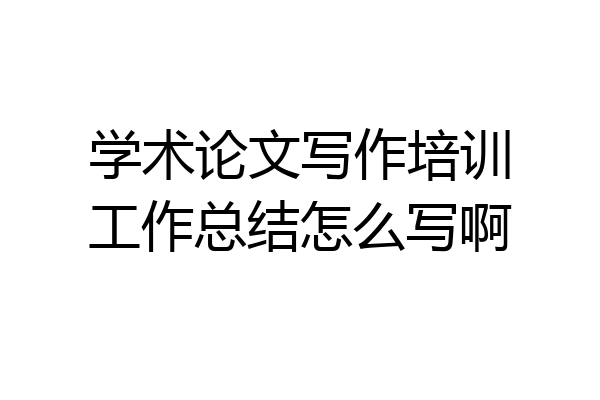 学术论文写作培训工作总结怎么写啊