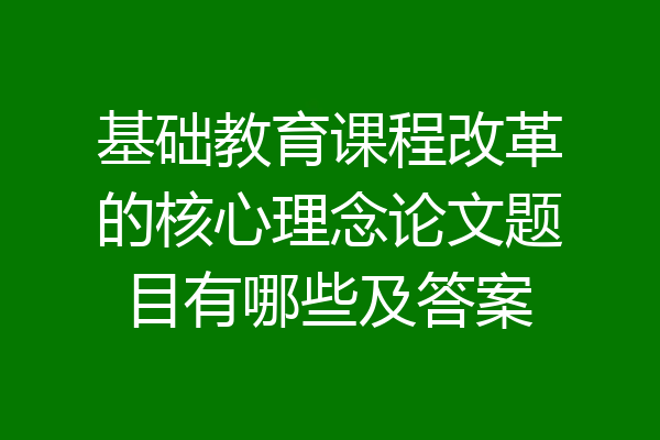 基础教育课程改革的核心理念论文题目有哪些及答案