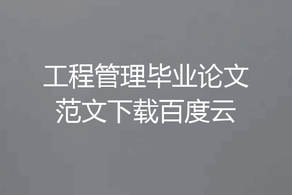 工程管理毕业论文范文下载百度云