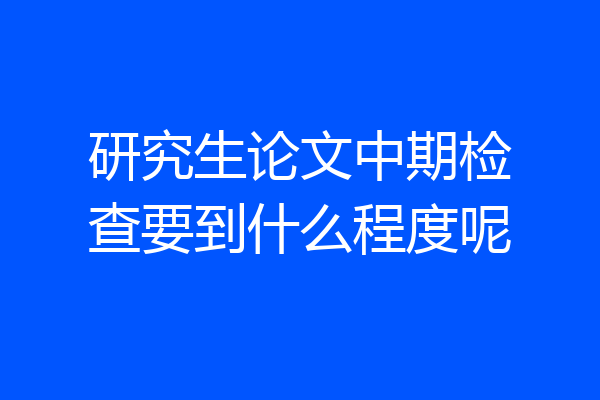 研究生论文中期检查要到什么程度呢