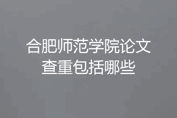 合肥师范学院论文查重包括哪些