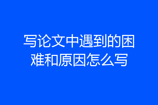 写论文中遇到的困难和原因怎么写