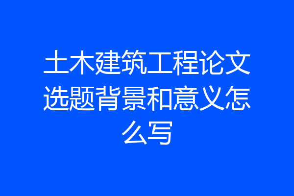 土木建筑工程论文选题背景和意义怎么写