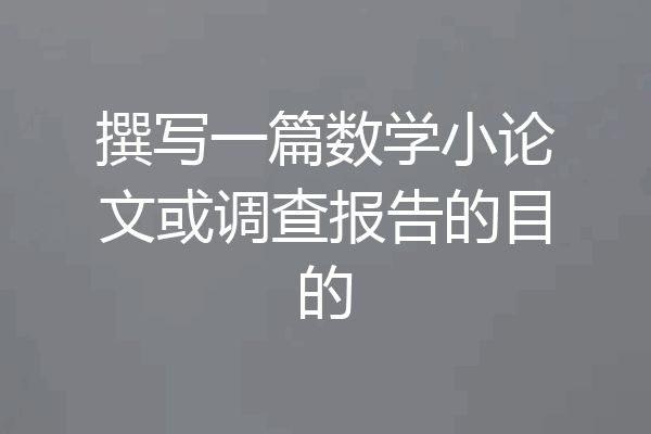 撰写一篇数学小论文或调查报告的目的