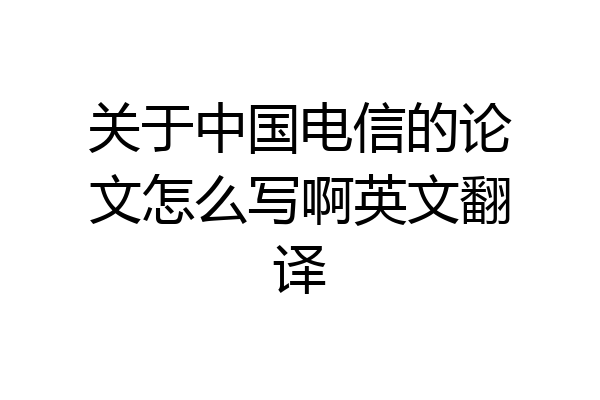 关于中国电信的论文怎么写啊英文翻译