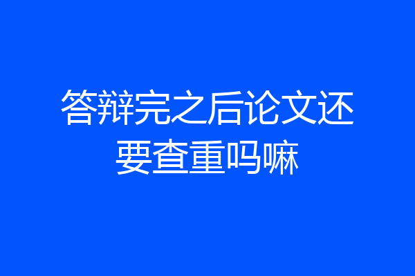 答辩完之后论文还要查重吗嘛