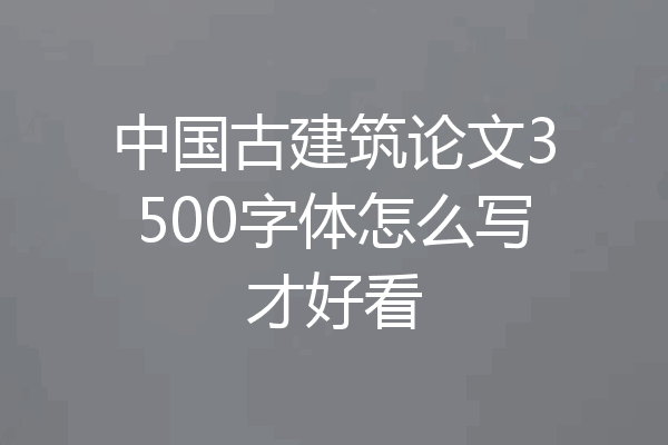 中国古建筑论文3500字体怎么写才好看