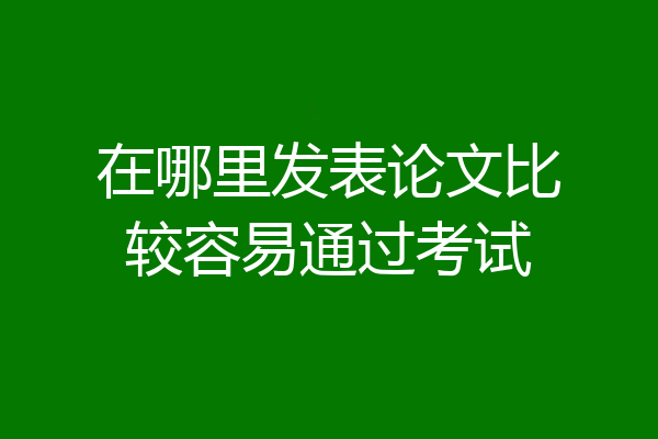 在哪里发表论文比较容易通过考试