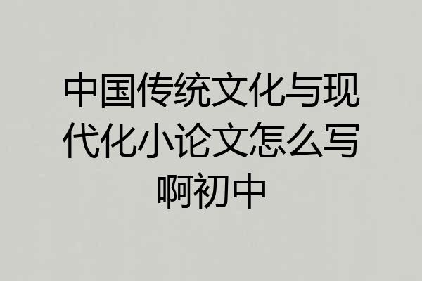 中国传统文化与现代化小论文怎么写啊初中