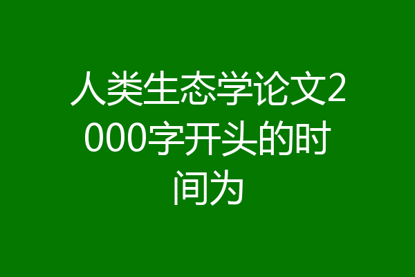 人类生态学论文2000字开头的时间为