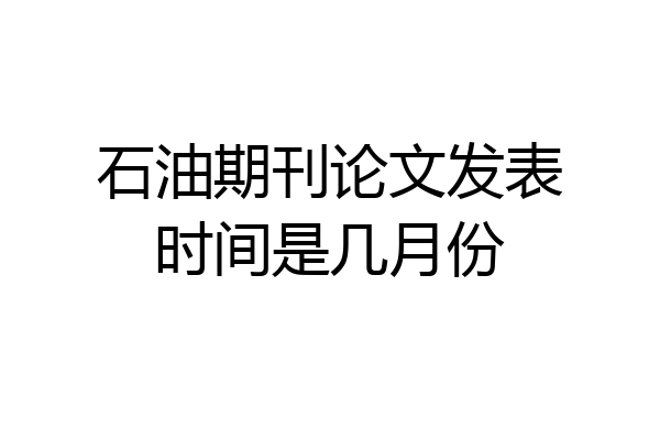 石油期刊论文发表时间是几月份