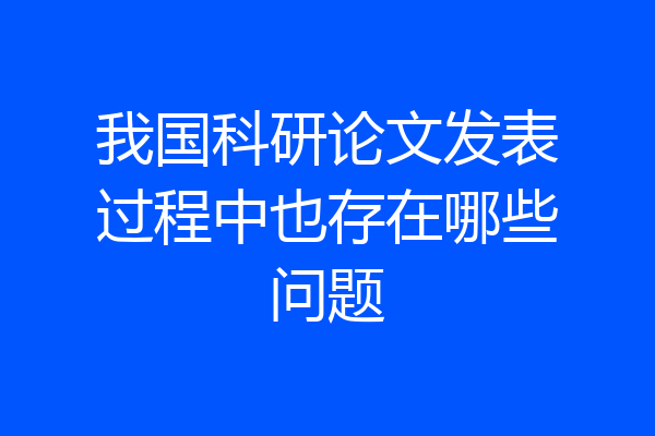 我国科研论文发表过程中也存在哪些问题