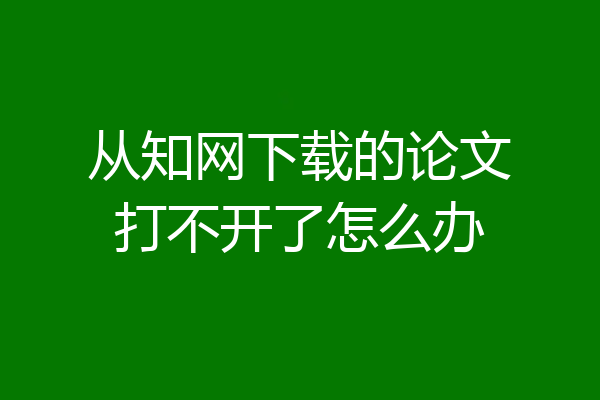 从知网下载的论文打不开了怎么办