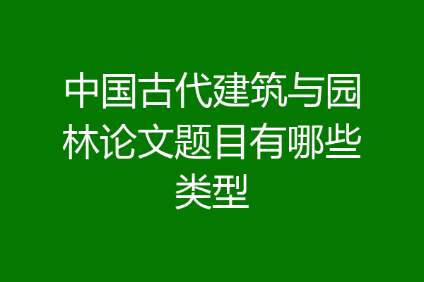 中国古代建筑与园林论文题目有哪些类型