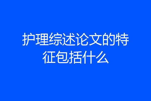 护理综述论文的特征包括什么