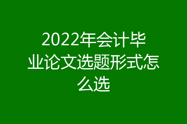 2022年会计毕业论文选题形式怎么选