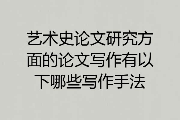 艺术史论文研究方面的论文写作有以下哪些写作手法