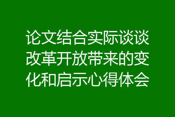 论文结合实际谈谈改革开放带来的变化和启示心得体会