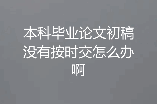 本科毕业论文初稿没有按时交怎么办啊