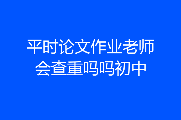 平时论文作业老师会查重吗吗初中