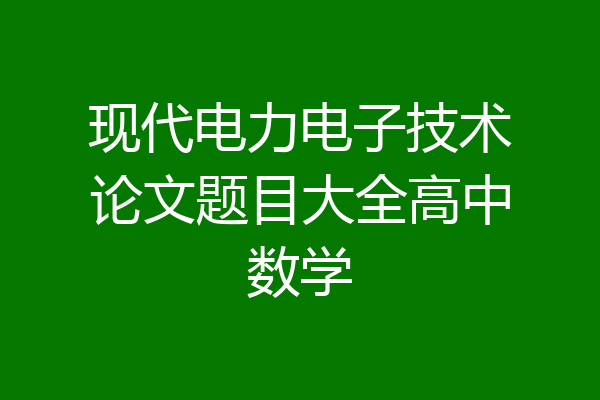 现代电力电子技术论文题目大全高中数学