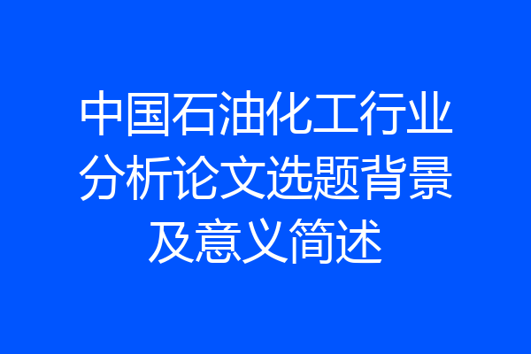 中国石油化工行业分析论文选题背景及意义简述