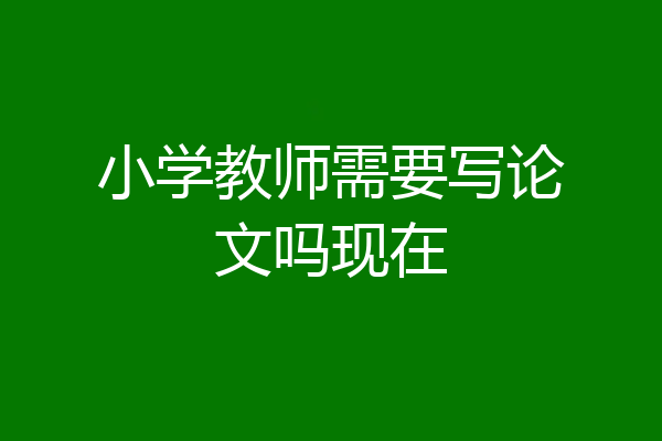 小学教师需要写论文吗现在