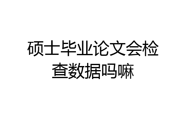 硕士毕业论文会检查数据吗嘛