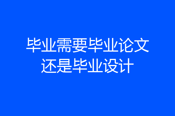 毕业需要毕业论文还是毕业设计