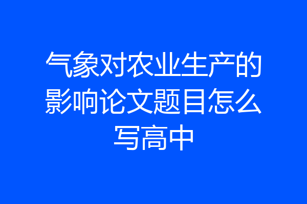 气象对农业生产的影响论文题目怎么写高中
