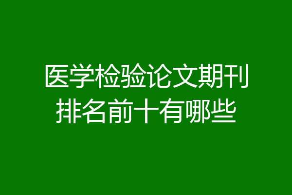 医学检验论文期刊排名前十有哪些
