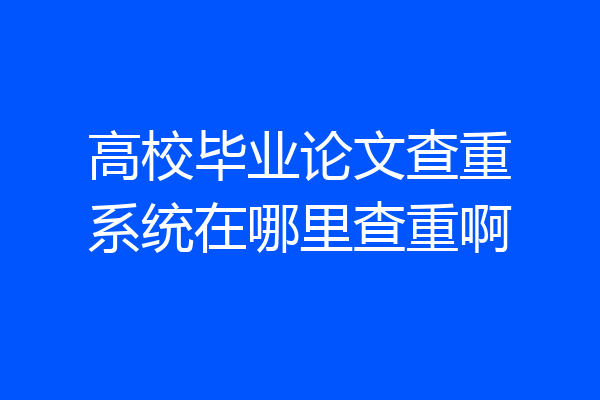 高校毕业论文查重系统在哪里查重啊