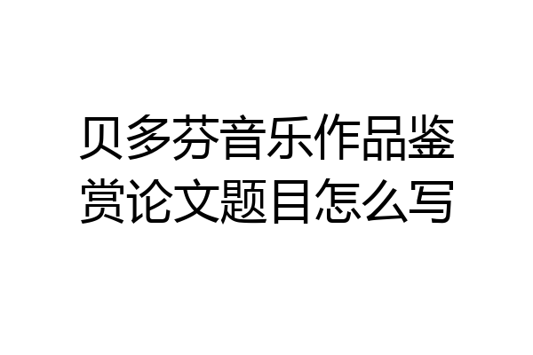 贝多芬音乐作品鉴赏论文题目怎么写