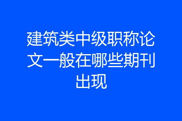 建筑类中级职称论文一般在哪些期刊出现