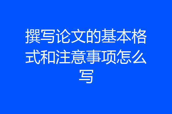 撰写论文的基本格式和注意事项怎么写