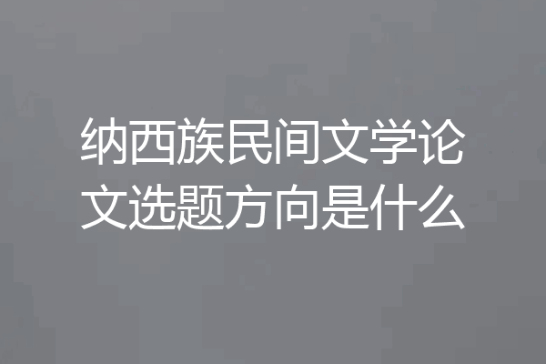 纳西族民间文学论文选题方向是什么