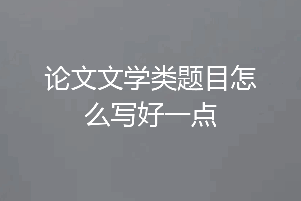 论文文学类题目怎么写好一点