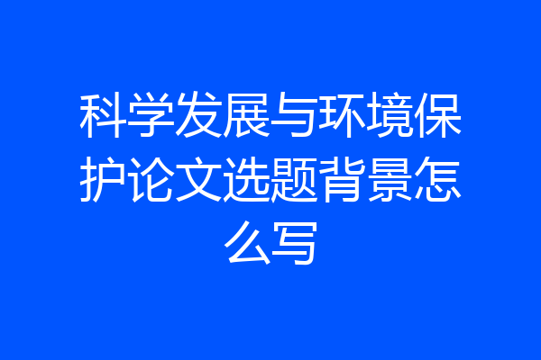 科学发展与环境保护论文选题背景怎么写