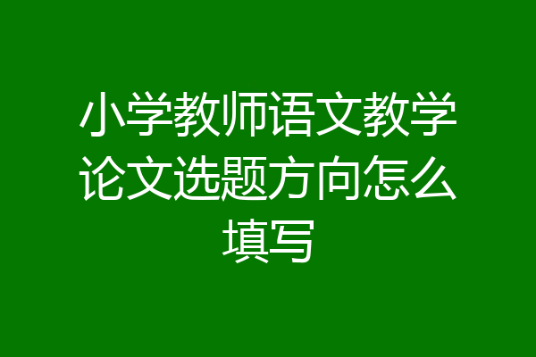 小学教师语文教学论文选题方向怎么填写