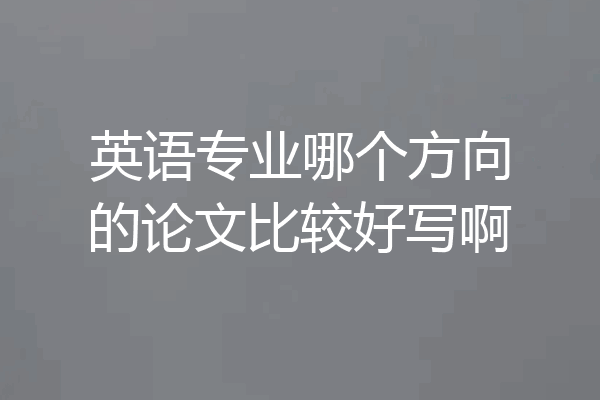 英语专业哪个方向的论文比较好写啊