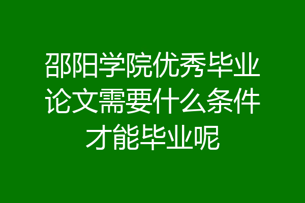 邵阳学院优秀毕业论文需要什么条件才能毕业呢