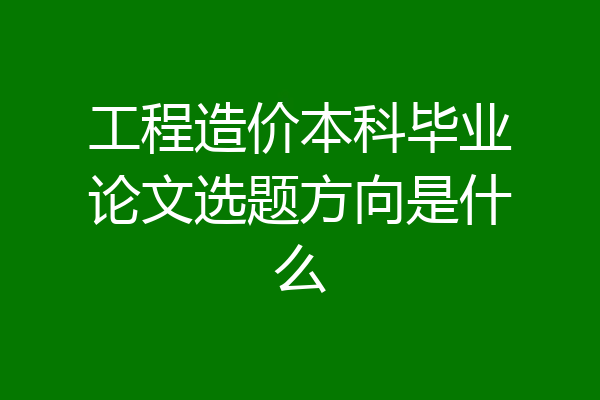 工程造价本科毕业论文选题方向是什么