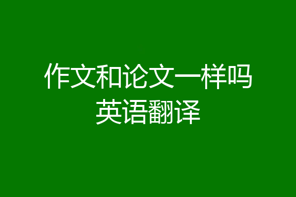 作文和论文一样吗英语翻译