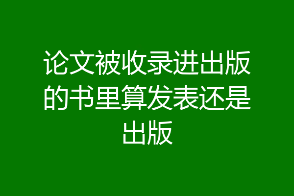 论文被收录进出版的书里算发表还是出版