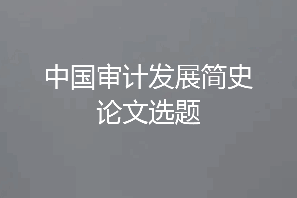 中国审计发展简史论文选题