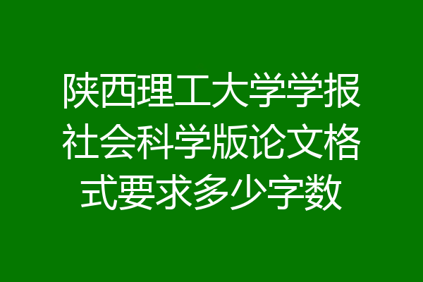 陕西理工大学学报社会科学版论文格式要求多少字数