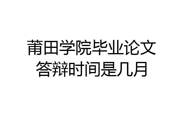 莆田学院毕业论文答辩时间是几月