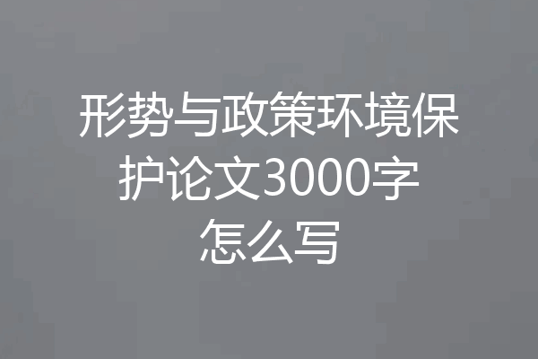 形势与政策环境保护论文3000字怎么写